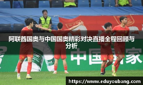 阿联酋国奥与中国国奥精彩对决直播全程回顾与分析