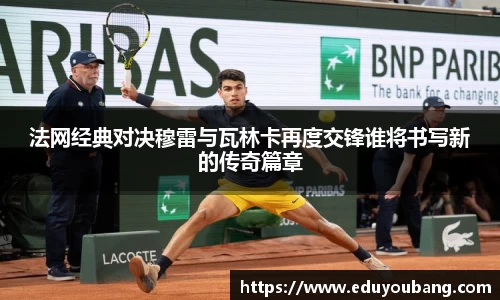 法网经典对决穆雷与瓦林卡再度交锋谁将书写新的传奇篇章