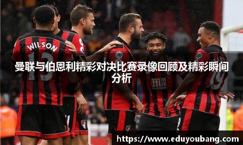 曼联与伯恩利精彩对决比赛录像回顾及精彩瞬间分析