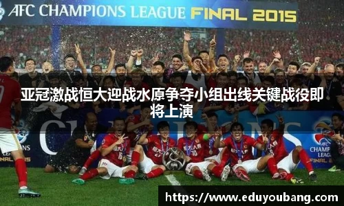 亚冠激战恒大迎战水原争夺小组出线关键战役即将上演