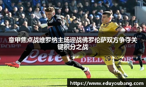 意甲焦点战维罗纳主场迎战佛罗伦萨双方争夺关键积分之战