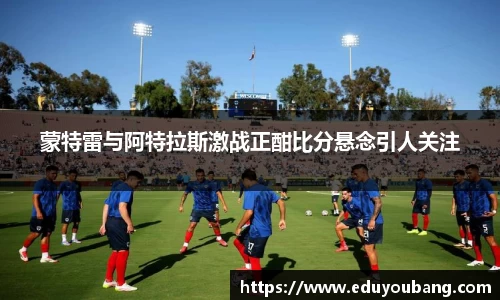 蒙特雷与阿特拉斯激战正酣比分悬念引人关注